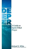 Deeper: A Guide to Spirit-Filled Prayer di Michael White edito da LIGHTNING SOURCE INC