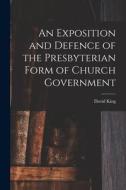 An Exposition and Defence of the Presbyterian Form of Church Government di David King edito da LEGARE STREET PR
