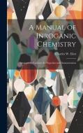 A Manual of Inroganic Chemistry: Arranged to Facilitate the Experimental Demonstration di Charles W. Eliot edito da LEGARE STREET PR