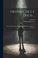 Oeuvres, De J. F. Ducis ...: Discours. Hamlet. Roméo Et Juliette. Oedipe Chez Admète. Le Roi Lear... di William Shakespeare, Sophocles edito da LEGARE STREET PR