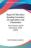 Report of the Select Standing Committee on Agriculture and Colonization: Third Session, Ninth Parliament, 1903 (1904) di Standing Comm Select Standing Committee, Select Standing Committee edito da Kessinger Publishing