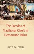 The Paradox of Traditional Chiefs in Democratic Africa di Kate Baldwin edito da Cambridge University Press
