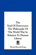 The Soul of Democracy: The Philosophy of the World War in Relation to Human Liberty di Edward Howard Griggs edito da Kessinger Publishing