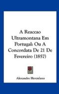 A Reaccao Ultramontana Em Portugal: Ou a Concordata de 21 de Fevereiro (1857) di Alexandre Herculano edito da Kessinger Publishing
