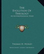 The Evolution of Theology: An Anthropological Study di Thomas H. Huxley edito da Kessinger Publishing