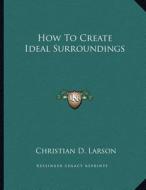How to Create Ideal Surroundings di Christian D. Larson edito da Kessinger Publishing