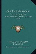 On the Mexican Highlands: With a Passing Glimpse of Cuba (1906) di William Seymour Edwards edito da Kessinger Publishing