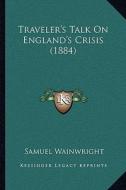 Traveler's Talk on England's Crisis (1884) di Samuel Wainwright edito da Kessinger Publishing