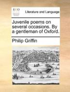 Juvenile Poems On Several Occasions. By A Gentleman Of Oxford. di Philip Griffin edito da Gale Ecco, Print Editions
