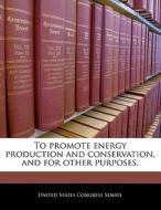 To Promote Energy Production And Conservation, And For Other Purposes. edito da Bibliogov