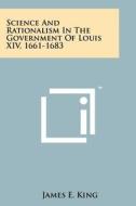 Science and Rationalism in the Government of Louis XIV, 1661-1683 di James E. King edito da Literary Licensing, LLC
