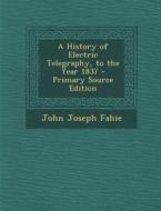 A History of Electric Telegraphy, to the Year 1837 di John Joseph Fahie edito da Nabu Press