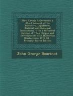 How Canada Is Governed; A Short Account of Its Executive, Legislative, Judicial and Municipal Institutions, with a Historical Outline of Their Origin di John George Bourinot edito da Nabu Press