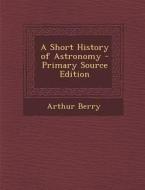 A Short History of Astronomy - Primary Source Edition di Arthur Berry edito da Nabu Press