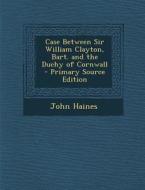 Case Between Sir William Clayton, Bart. and the Duchy of Cornwall di John Haines edito da Nabu Press