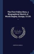 The First Fallen Hero, A Biographical Sketch Of Worth Bagley, Ensign, U.s.n. .. di Josephus Daniels edito da Sagwan Press