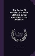 The Syntax Of Certain Latin Verbs Of Desire In The Literature Of The Republic di Jefferson Elmore edito da Palala Press