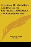 A Treatise On Physiology And Hygiene For Educational Institutions And General Readers di Joseph Chrisman Hutchison edito da Kessinger Publishing, Llc