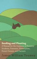 Seeding And Planting - A Manual For The Guidance Of Forestry Students, Foresters, Nurserymen, Forest Owners, And Farmers di James William Toumey edito da Nelson Press