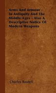 Arms And Armour - In Antiquity And The Middle Ages - Also A Descriptive Notice Of Modern Weapons di Charles Boutell edito da Detzer Press