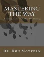 Mastering the Way: Achieving Success in Martial Arts Training di Ron Mottern edito da Createspace Independent Publishing Platform