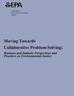 Moving Towards Collaborative Problem-Solving: Business and Industry Perspectives and Practices on Environmental Justice di U. S. Environmental Protection Agency edito da Createspace