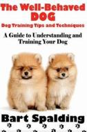 The Well-Behaved Dog: Dog Training Tips and Techniques: A Guide to Understanding and Training Your Dog di Bart Spalding edito da Createspace
