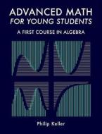 Advanced Math for Young Students: A First Course in Algebra di Philip Keller edito da Createspace