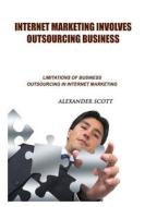 Internet Marketing Involves Outsourcing Business: Limitation of Business Outsourcing in Internet Marketing di Alexander Scott edito da Createspace