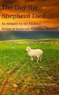 The Day the Shepherd Died: An Allegory on the Pastoral Nature of Authentic Christian Ministry di Jim Warren edito da Createspace