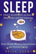 Sleep: Exact Blueprint on How to Sleep Better and Feel Amazing - Brain Health, Memory Improvement & Increase Energy di Brian Adams edito da Createspace