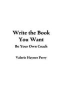 Write the Book You Want: Be Your Own Coach di Valerie Haynes Perry edito da Createspace Independent Publishing Platform