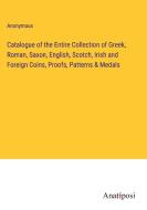 Catalogue of the Entire Collection of Greek, Roman, Saxon, English, Scotch, Irish and Foreign Coins, Proofs, Patterns & Medals di Anonymous edito da Anatiposi Verlag