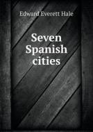 Seven Spanish Cities di Edward Everett Hale edito da Book On Demand Ltd.