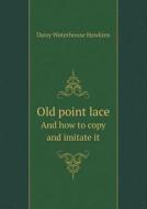 Old Point Lace And How To Copy And Imitate It di Daisy Waterhouse Hawkins edito da Book On Demand Ltd.