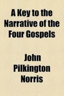 A Key To The Narrative Of The Four Gospels di John Pilkington Norris edito da General Books Llc
