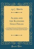 Alaska and the Klondike Gold Fields: Containing a Full Account of the Discovered of Gold; Enormous Deposits of the Precious Metal; Routes Traversed by di A. C. Harris edito da Forgotten Books