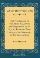 The Negroland of the Arabs Examined and Explained, or an Inquiry Into the Early History and Geography of Central Africa (Classic Reprint) di William Desborough Cooley edito da Forgotten Books