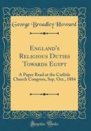 England's Religious Duties Towards Egypt: A Paper Read at the Carlisle Church Congress, Sep. Oct., 1884 (Classic Reprint) di George Broadley Howard edito da Forgotten Books