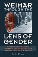 Weimar Through the Lens of Gender: Prostitution Reform, Woman's Emancipation, and German Democracy, 1919-33 di Julia Roos edito da UNIV OF MICHIGAN PR