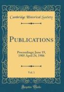 Publications, Vol. 1: Proceedings; June 19, 1905 April 24, 1906 (Classic Reprint) di Cambridge Historical Society edito da Forgotten Books
