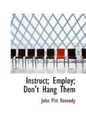 Instruct; Employ; Don't Hang Them di John Pitt Kennedy edito da Bibliolife