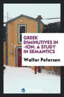 Greek Diminutives in -Ion; A Study in Semantics di Walter Petersen edito da LIGHTNING SOURCE INC
