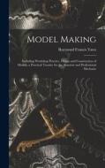 Model Making: Including Workshop Practice, Design and Construction of Models, a Practical Treatise for the Amateur and Professional di Raymond Francis Yates edito da LEGARE STREET PR