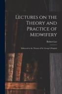 Lectures on the Theory and Practice of Midwifery: Delivered in the Theatre of St. George's Hospital di Robert Lee edito da LEGARE STREET PR