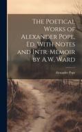 The Poetical Works of Alexander Pope, Ed. With Notes and Intr. Memoir by A.W. Ward di Alexander Pope edito da LEGARE STREET PR