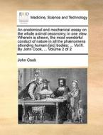 An Anatomical And Mechanical Essay On The Whole Animal Oeconomy; In One View. Wherein Is Shewn, The Most Wonderful Conduct Of Nature In All The Phnome di John Cook edito da Gale Ecco, Print Editions