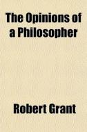 The Opinions Of A Philosopher di Robert Grant edito da General Books