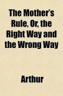 The Mother's Rule, Or, The Right Way And di Arthur edito da General Books