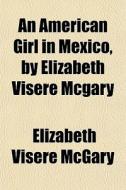 An American Girl In Mexico, By Elizabeth di Elizabeth Visre McGary edito da General Books